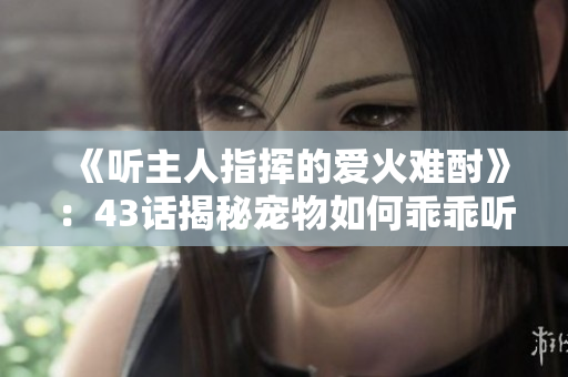 《听主人指挥的爱火难酎》：43话揭秘宠物如何乖乖听从主人的指示