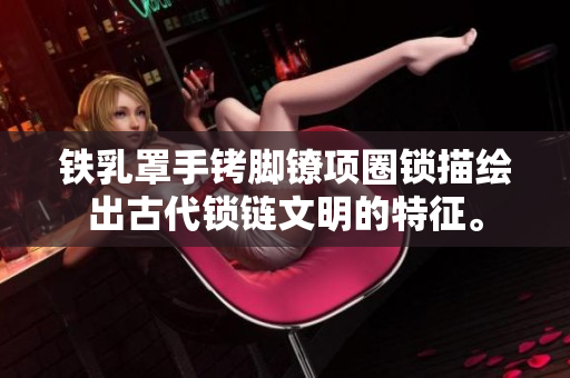 铁乳罩手铐脚镣项圈锁描绘出古代锁链文明的特征。