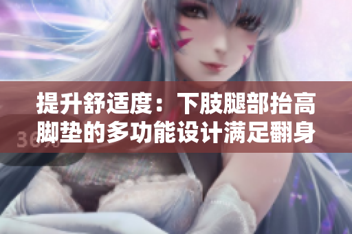 提升舒适度：下肢腿部抬高脚垫的多功能设计满足翻身需求