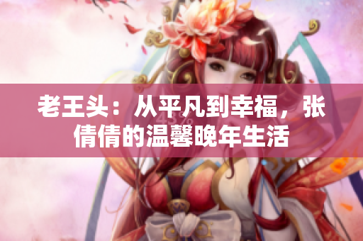 老王头：从平凡到幸福，张倩倩的温馨晚年生活