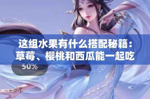 这组水果有什么搭配秘籍：草莓、樱桃和西瓜能一起吃吗？