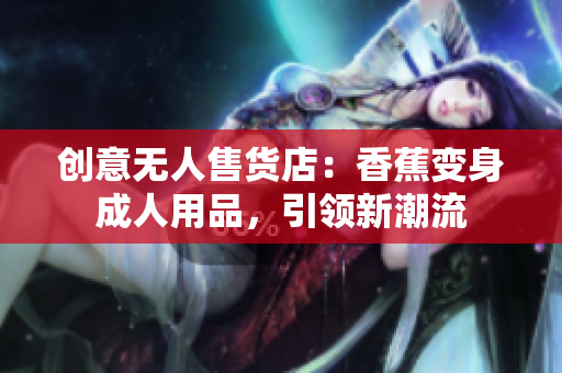 创意无人售货店：香蕉变身成人用品，引领新潮流