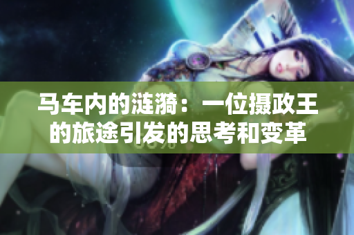 马车内的涟漪：一位摄政王的旅途引发的思考和变革