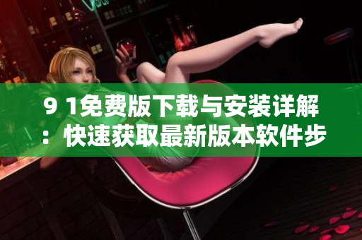 9 1免费版下载与安装详解：快速获取最新版本软件步骤