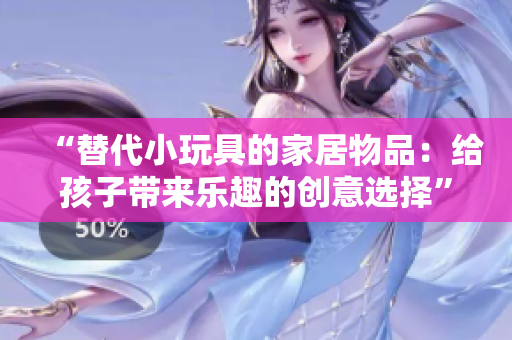 “替代小玩具的家居物品：给孩子带来乐趣的创意选择”