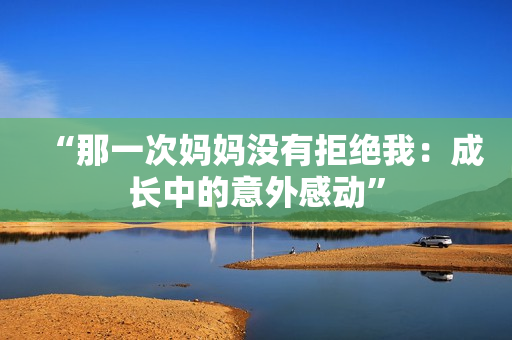 “那一次妈妈没有拒绝我：成长中的意外感动”