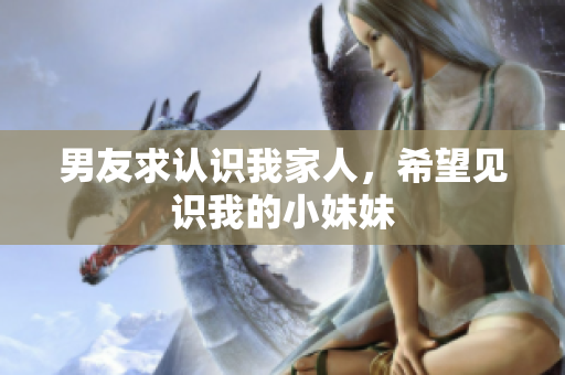 男友求认识我家人，希望见识我的小妹妹