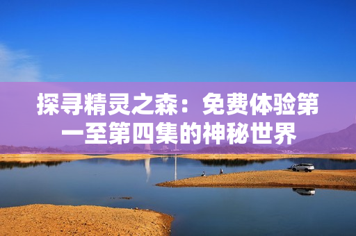 探寻精灵之森：免费体验第一至第四集的神秘世界