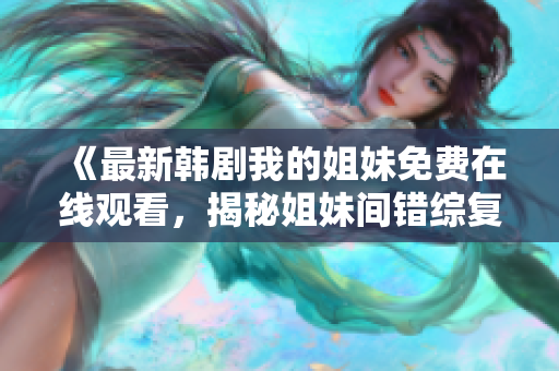 《最新韩剧我的姐妹免费在线观看，揭秘姐妹间错综复杂的情感与人生历程》