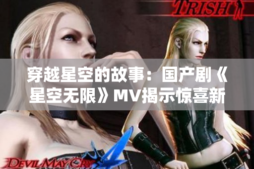 穿越星空的故事：国产剧《星空无限》MV揭示惊喜新篇章