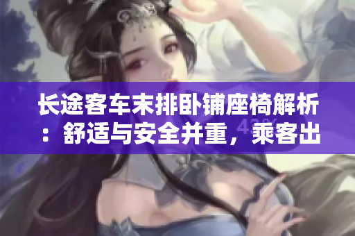 长途客车末排卧铺座椅解析：舒适与安全并重，乘客出行首选