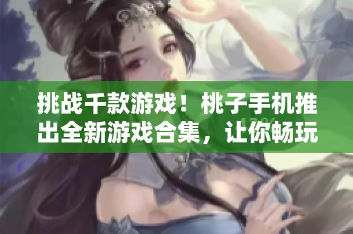挑战千款游戏！桃子手机推出全新游戏合集，让你畅玩不停