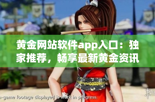 黄金网站软件app入口：独家推荐，畅享最新黄金资讯、实时行情与交易操作