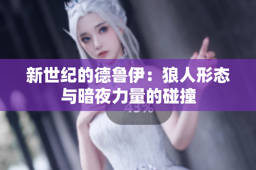 新世纪的德鲁伊：狼人形态与暗夜力量的碰撞