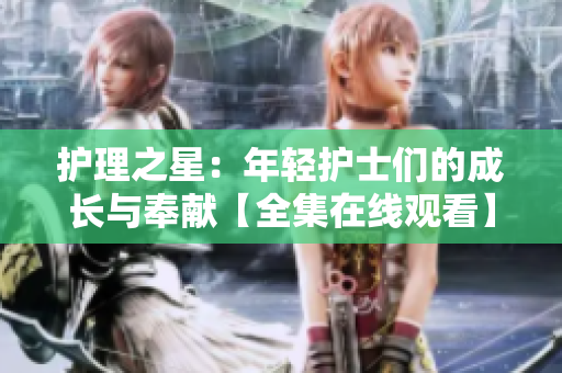 护理之星：年轻护士们的成长与奉献【全集在线观看】
