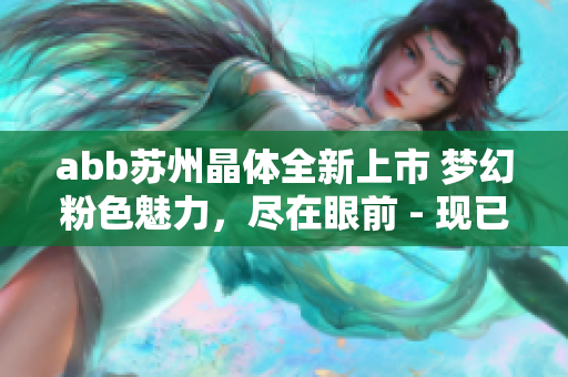 abb苏州晶体全新上市 梦幻粉色魅力，尽在眼前 - 现已开启浪漫时刻