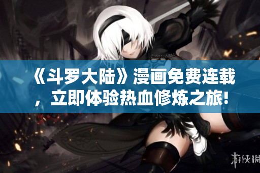 《斗罗大陆》漫画免费连载，立即体验热血修炼之旅!