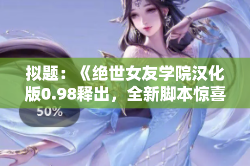 拟题：《绝世女友学院汉化版0.98释出，全新脚本惊喜更迭》