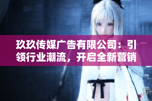 玖玖传媒广告有限公司：引领行业潮流，开启全新营销时代