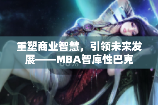 重塑商业智慧，引领未来发展——MBA智库性巴克