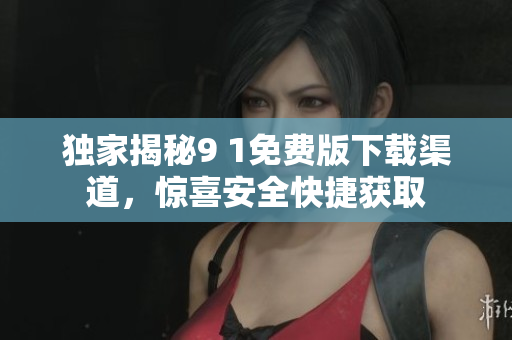 独家揭秘9 1免费版下载渠道，惊喜安全快捷获取