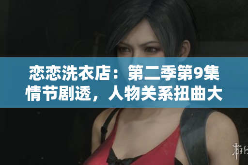 恋恋洗衣店：第二季第9集情节剧透，人物关系扭曲大揭秘