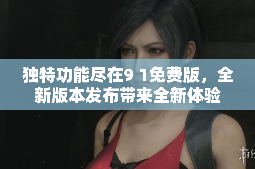 独特功能尽在9 1免费版，全新版本发布带来全新体验
