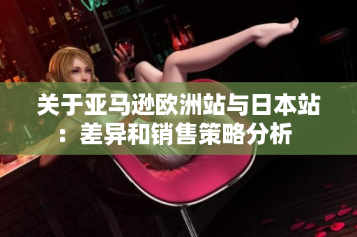 关于亚马逊欧洲站与日本站：差异和销售策略分析  