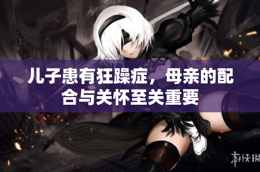 儿子患有狂躁症，母亲的配合与关怀至关重要
