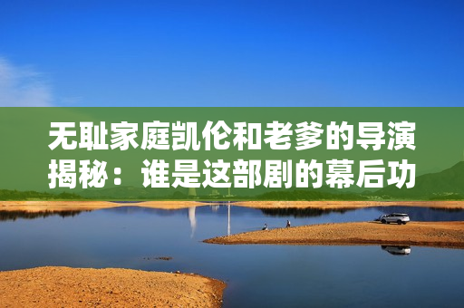 无耻家庭凯伦和老爹的导演揭秘：谁是这部剧的幕后功臣？