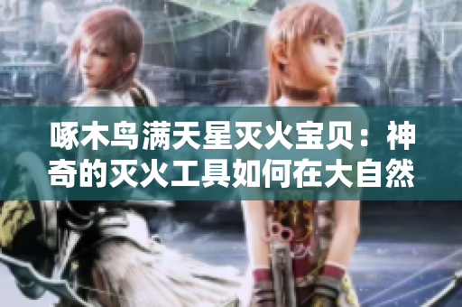 啄木鸟满天星灭火宝贝：神奇的灭火工具如何在大自然中发挥作用？