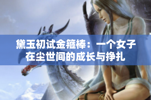 黛玉初试金箍棒：一个女子在尘世间的成长与挣扎
