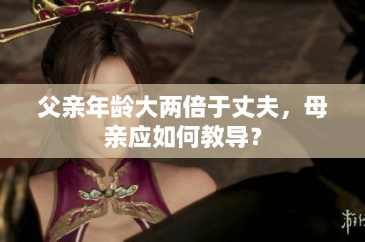 父亲年龄大两倍于丈夫，母亲应如何教导？