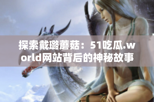探索戴璐蘑菇：51吃瓜.world网站背后的神秘故事