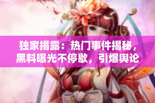 独家揭露：热门事件揭秘，黑料曝光不停歇，引爆舆论瓜果传奇
