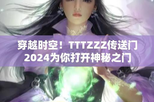 穿越时空！TTTZZZ传送门2024为你打开神秘之门