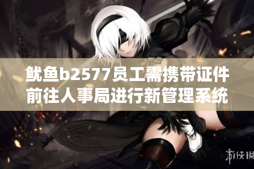 鱿鱼b2577员工需携带证件前往人事局进行新管理系统注册