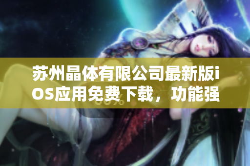 苏州晶体有限公司最新版iOS应用免费下载，功能强大且使用简便
