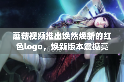 蘑菇视频推出焕然焕新的红色logo，焕新版本震撼亮相