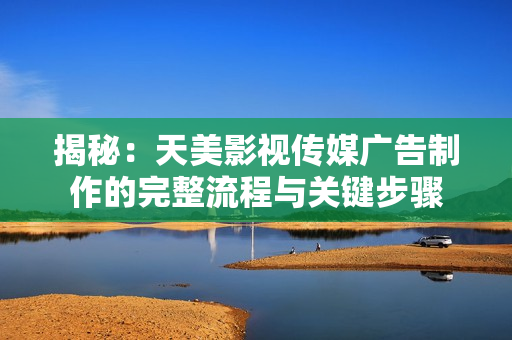 揭秘：天美影视传媒广告制作的完整流程与关键步骤