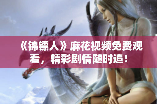 《锦镖人》麻花视频免费观看，精彩剧情随时追！