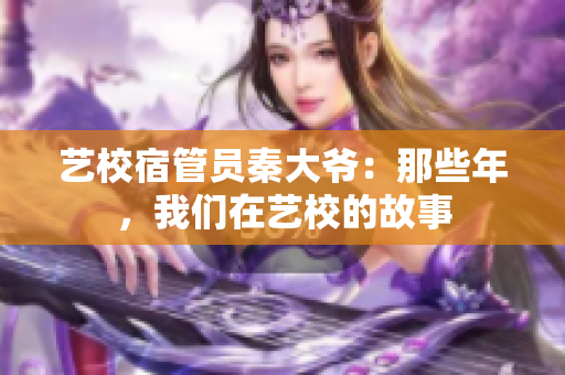 艺校宿管员秦大爷：那些年，我们在艺校的故事