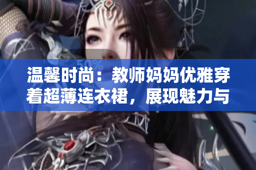 温馨时尚：教师妈妈优雅穿着超薄连衣裙，展现魅力与自信