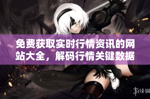 免费获取实时行情资讯的网站大全，解码行情关键数据