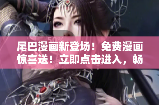 尾巴漫画新登场！免费漫画惊喜送！立即点击进入，畅享精彩漫画世界！