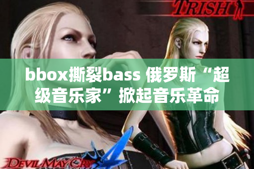 bbox撕裂bass 俄罗斯“超级音乐家”掀起音乐革命