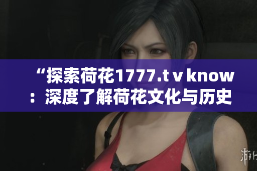 “探索荷花1777.tⅴknow：深度了解荷花文化与历史的精彩之旅”
