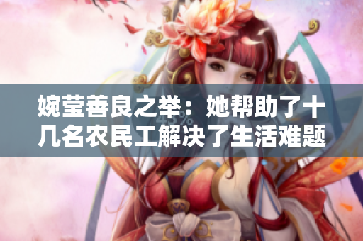 婉莹善良之举：她帮助了十几名农民工解决了生活难题