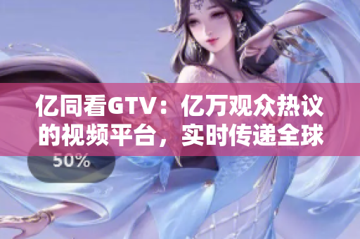亿同看GTV：亿万观众热议的视频平台，实时传递全球热点资讯