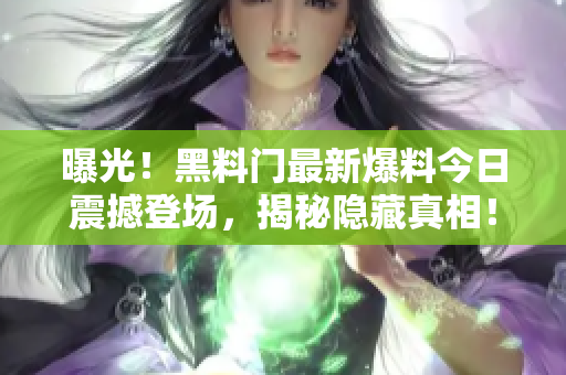 曝光！黑料门最新爆料今日震撼登场，揭秘隐藏真相！